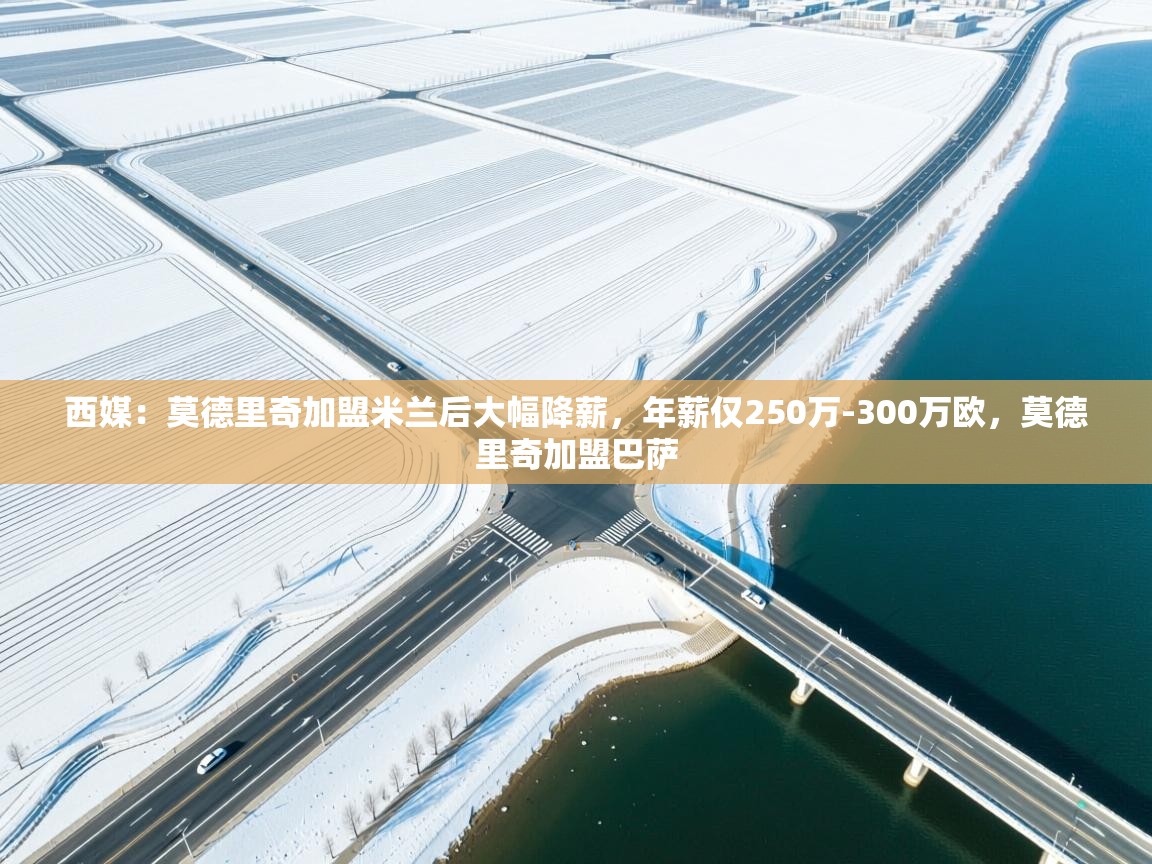 爱游戏娱乐-西媒：莫德里奇加盟米兰后大幅降薪，年薪仅250万-300万欧，莫德里奇加盟巴萨  第4张