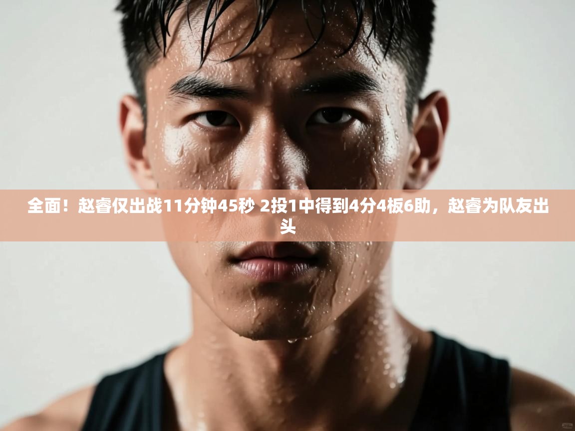 爱游体育直播-全面!赵睿仅出战11分钟45秒 2投1中得到4分4板6助,赵睿为队友出头 第3张