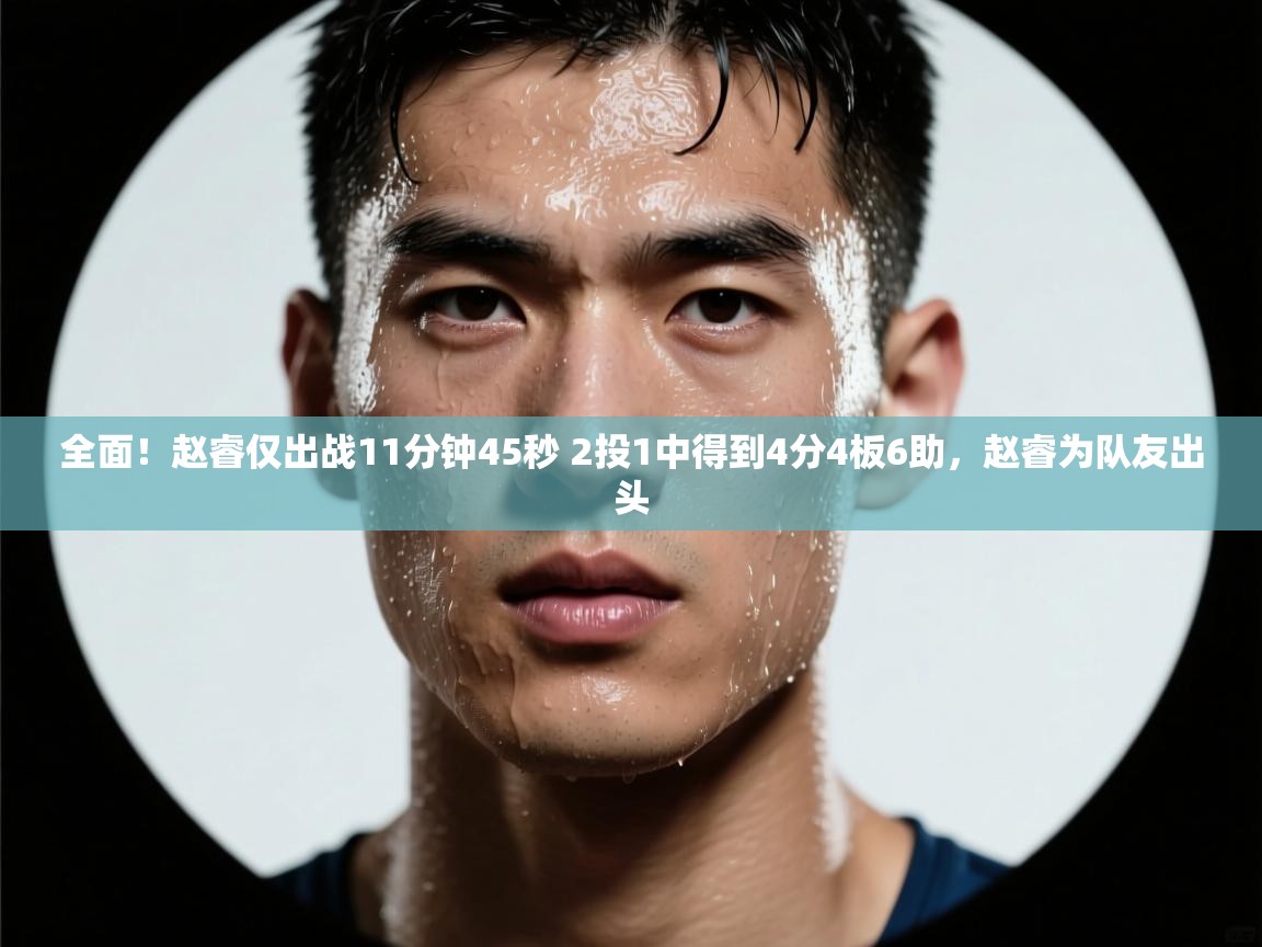 爱游体育直播-全面!赵睿仅出战11分钟45秒 2投1中得到4分4板6助,赵睿为队友出头 第4张