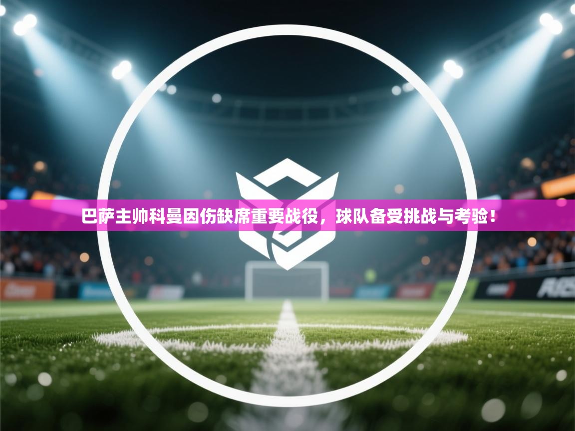 爱游戏体育赛事-巴萨主帅科曼因伤缺席重要战役，球队备受挑战与考验！  第1张