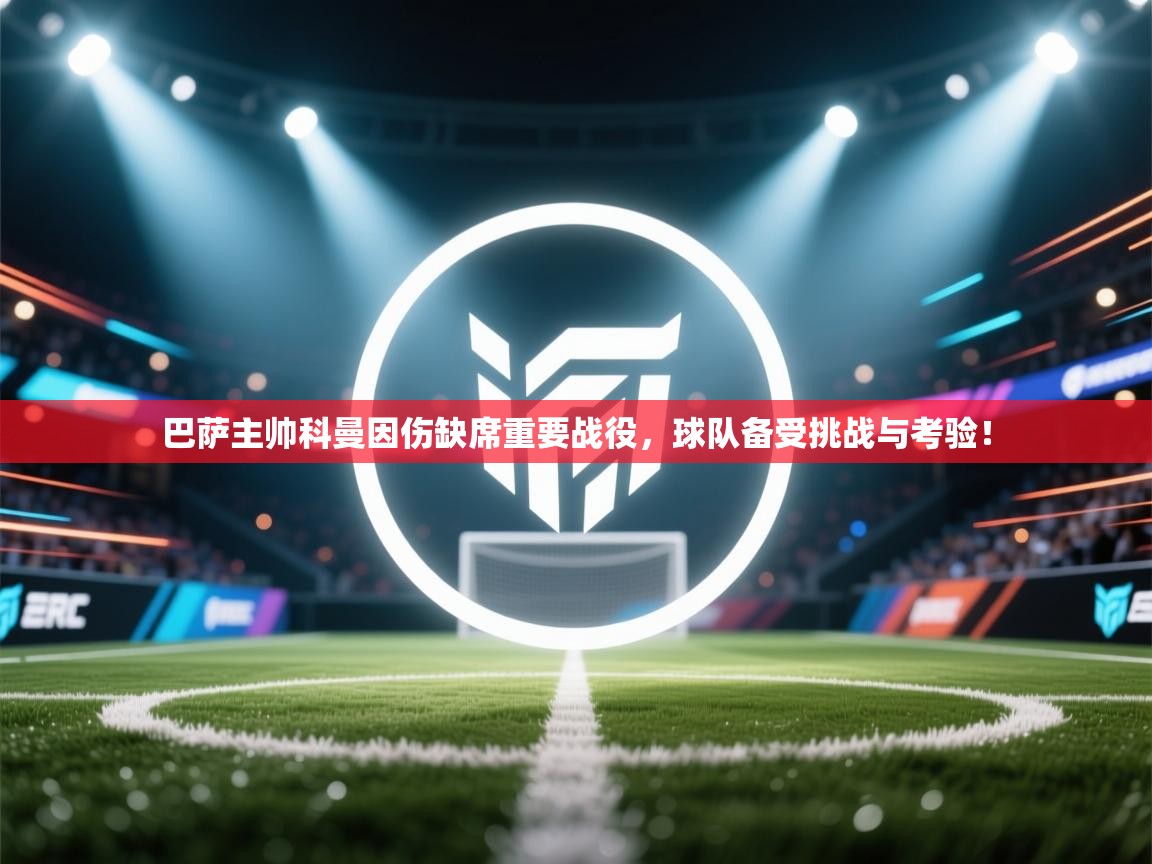 爱游戏体育赛事-巴萨主帅科曼因伤缺席重要战役，球队备受挑战与考验！  第4张