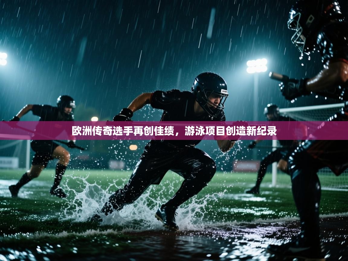 爱游戏体育娱乐-欧洲传奇选手再创佳绩，游泳项目创造新纪录  第1张