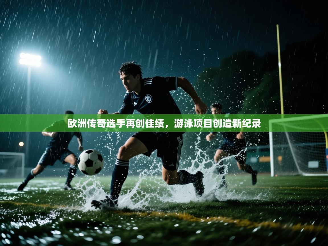 爱游戏体育娱乐-欧洲传奇选手再创佳绩，游泳项目创造新纪录  第2张