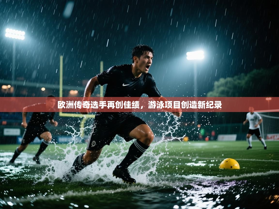 爱游戏体育娱乐-欧洲传奇选手再创佳绩，游泳项目创造新纪录  第3张