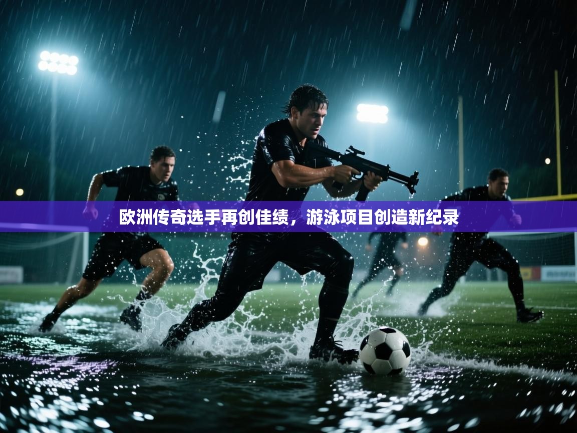 爱游戏体育娱乐-欧洲传奇选手再创佳绩，游泳项目创造新纪录  第4张