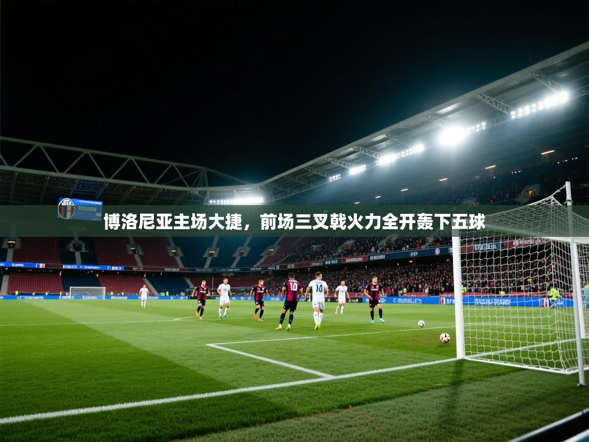 爱游戏娱乐平台信誉好16-博洛尼亚主场大捷，前场三叉戟火力全开轰下五球  第1张