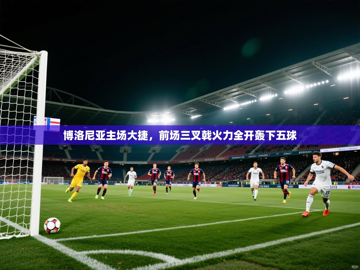 爱游戏娱乐平台信誉好16-博洛尼亚主场大捷，前场三叉戟火力全开轰下五球  第3张