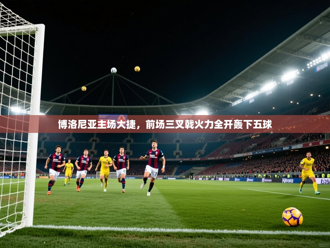 爱游戏娱乐平台信誉好16-博洛尼亚主场大捷，前场三叉戟火力全开轰下五球  第4张