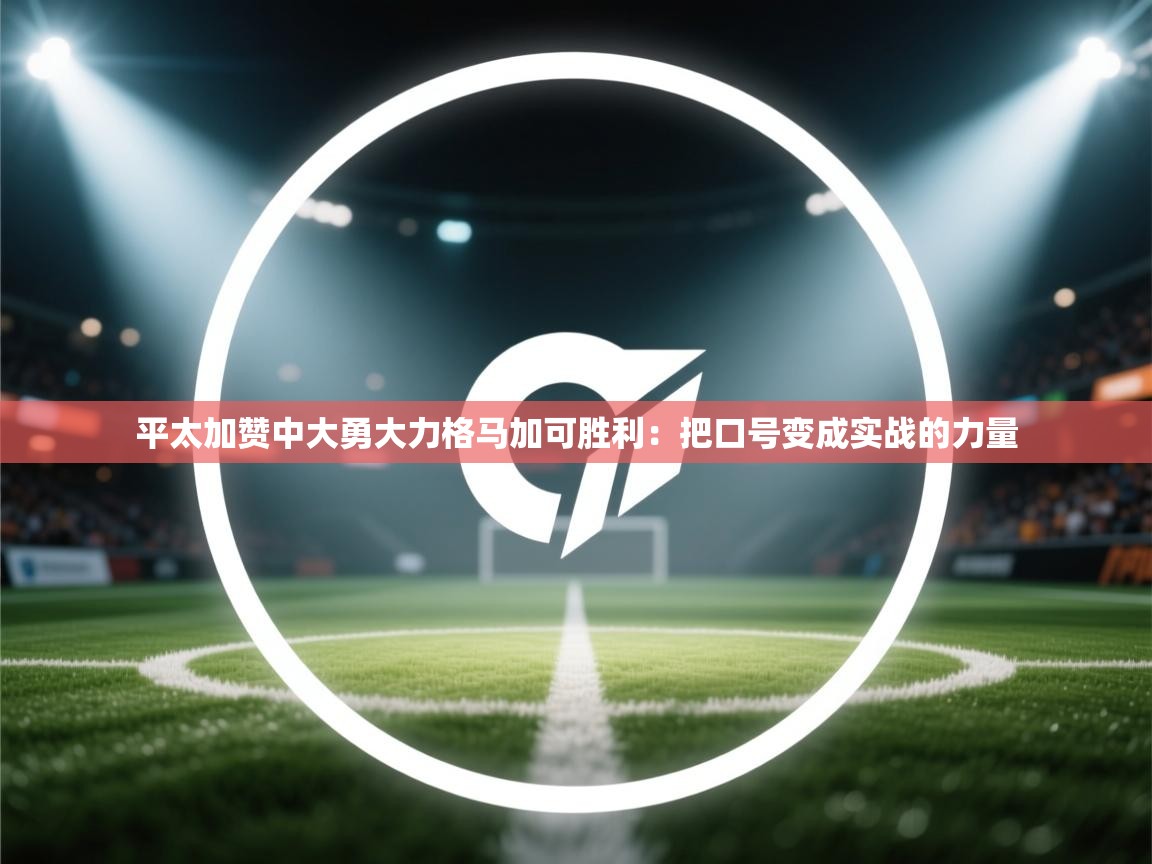 爱游戏体育在线app-平太加赞中大勇大力格马加可胜利：把口号变成实战的力量  第3张