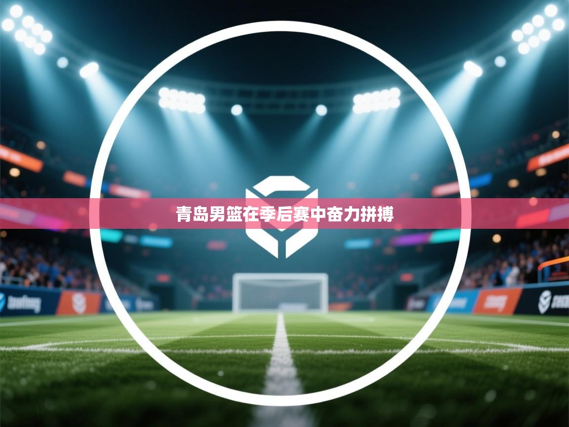 爱游戏 ayx 中国官方网站_ayx sports-青岛男篮在季后赛中奋力拼搏  第1张