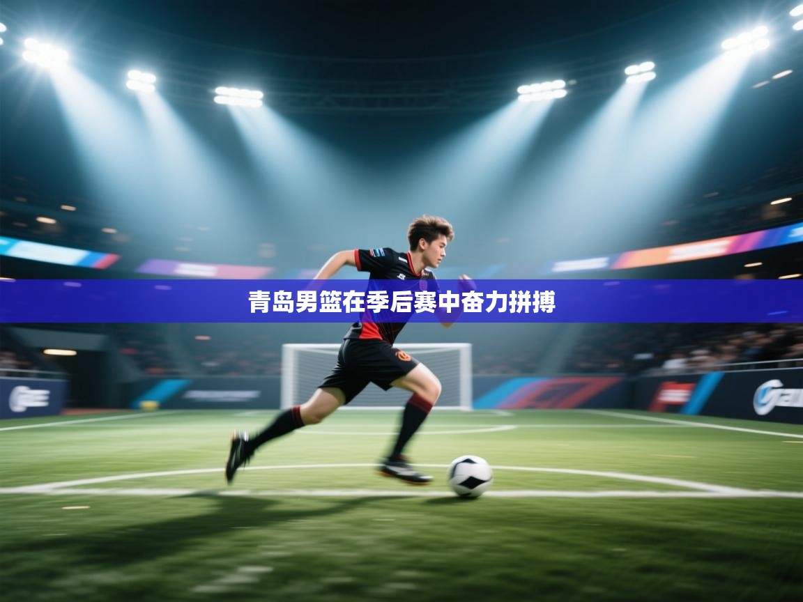 爱游戏 ayx 中国官方网站_ayx sports-青岛男篮在季后赛中奋力拼搏  第3张