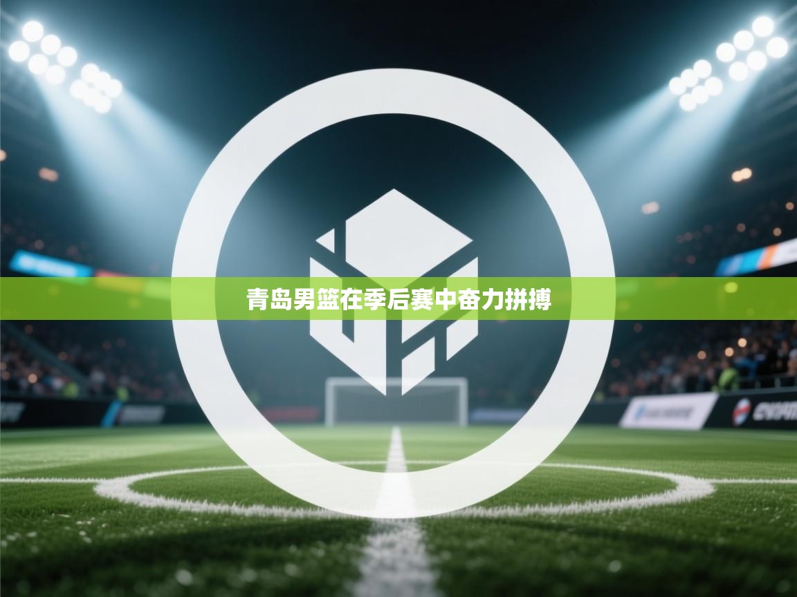 爱游戏 ayx 中国官方网站_ayx sports-青岛男篮在季后赛中奋力拼搏  第4张