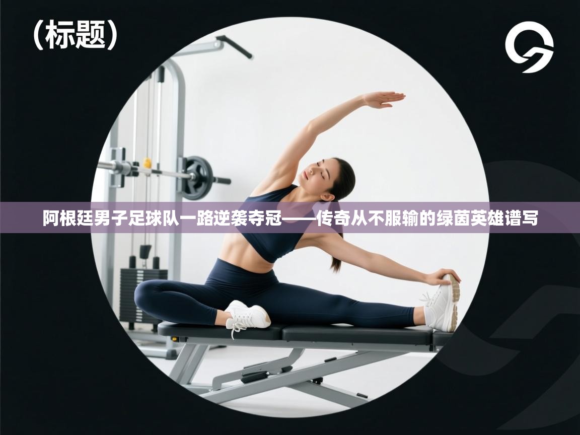 爱游戏娱乐平台-阿根廷男子足球队一路逆袭夺冠——传奇从不服输的绿茵英雄谱写 第1张