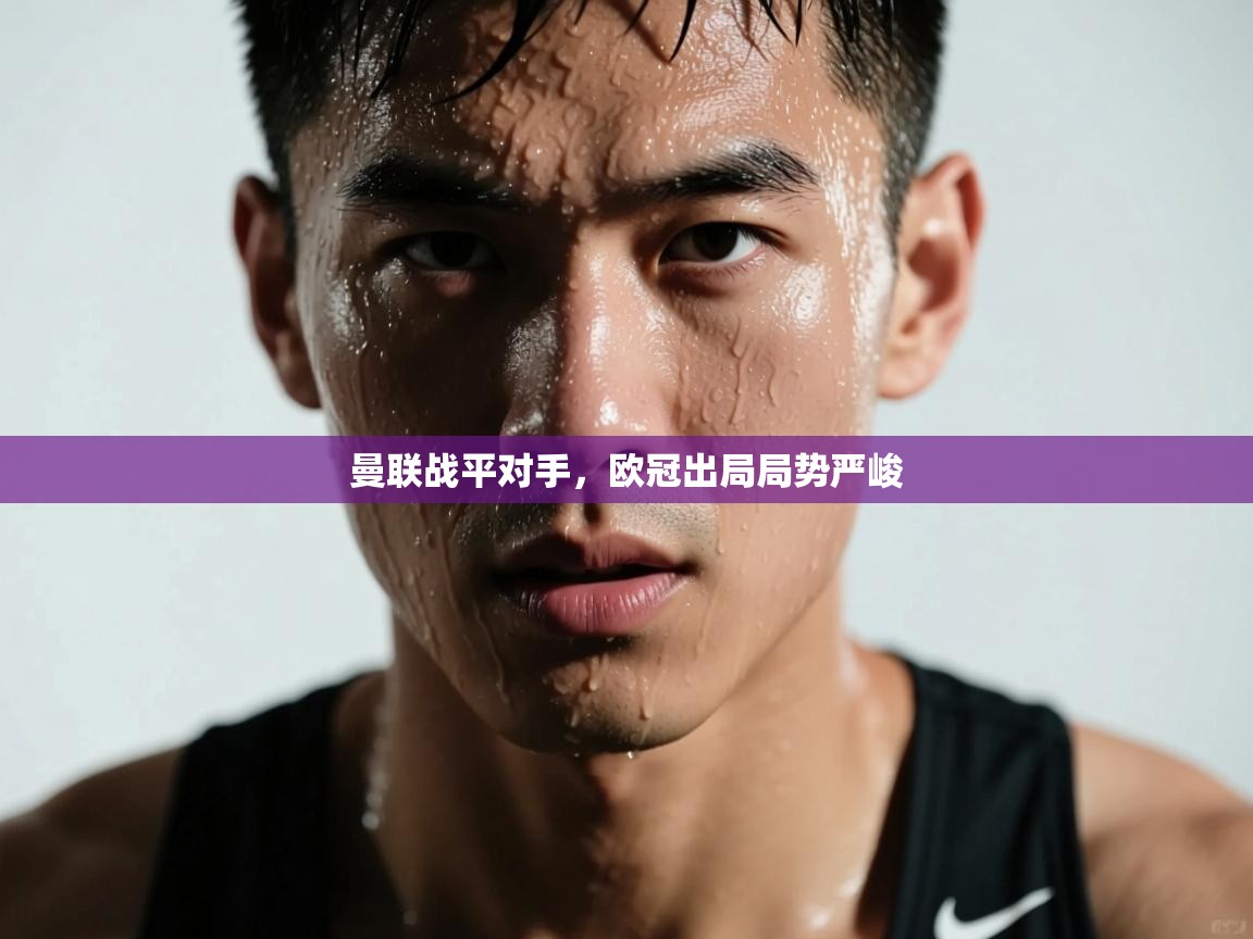 爱游戏官网-曼联战平对手，欧冠出局局势严峻  第2张