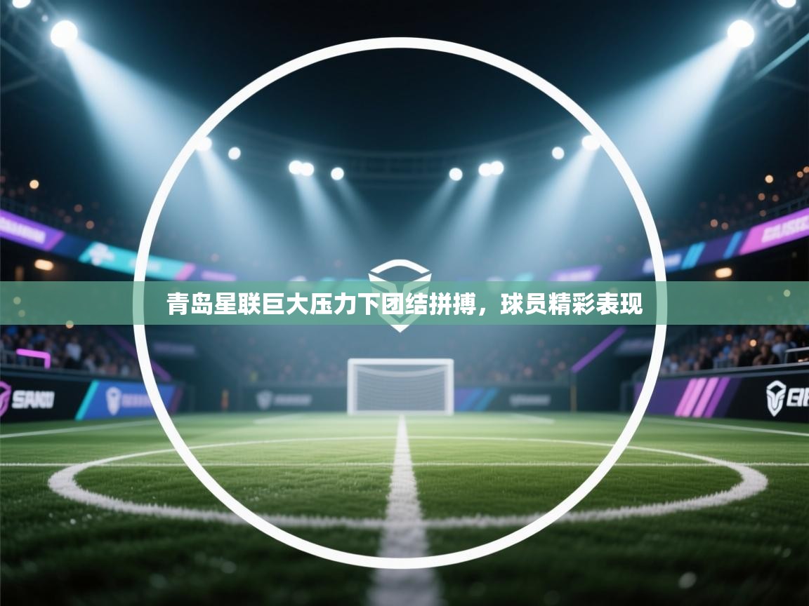 爱游戏影视-青岛星联巨大压力下团结拼搏，球员精彩表现  第1张