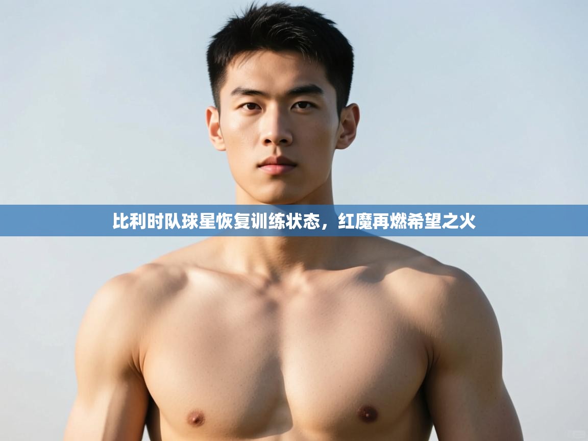 爱游戏体育在线app-比利时队球星恢复训练状态，红魔再燃希望之火  第2张