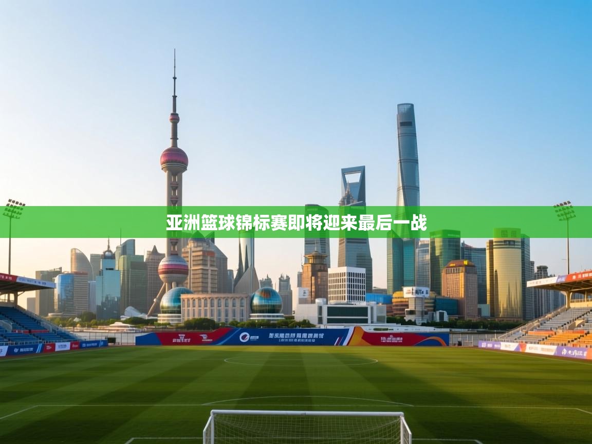 爱游戏体育官网app-亚洲篮球锦标赛即将迎来最后一战 第4张