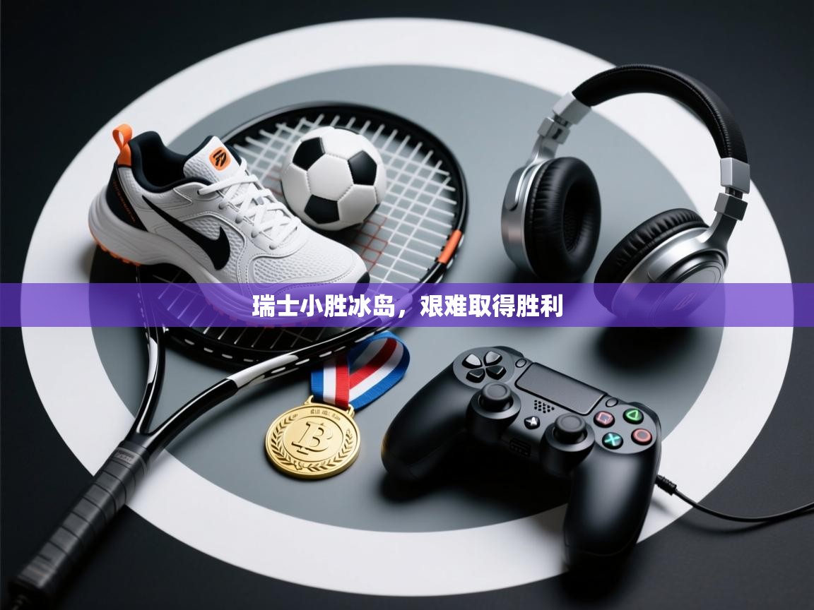 爱游戏娱乐平台-瑞士小胜冰岛，艰难取得胜利  第2张