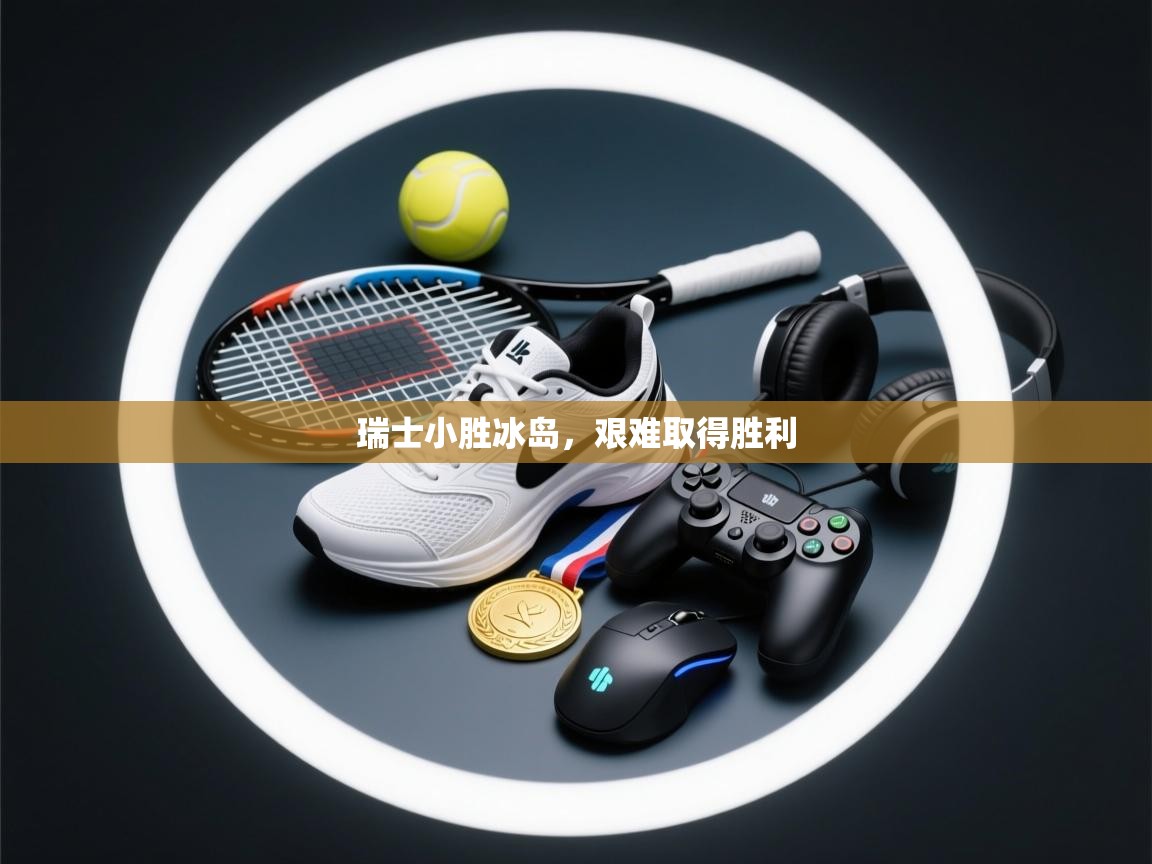 爱游戏娱乐平台-瑞士小胜冰岛，艰难取得胜利  第3张