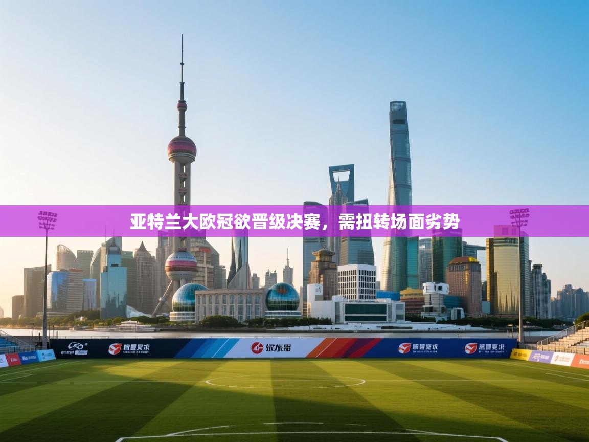 爱游戏体育app-亚特兰大欧冠欲晋级决赛,需扭转场面劣势 第1张