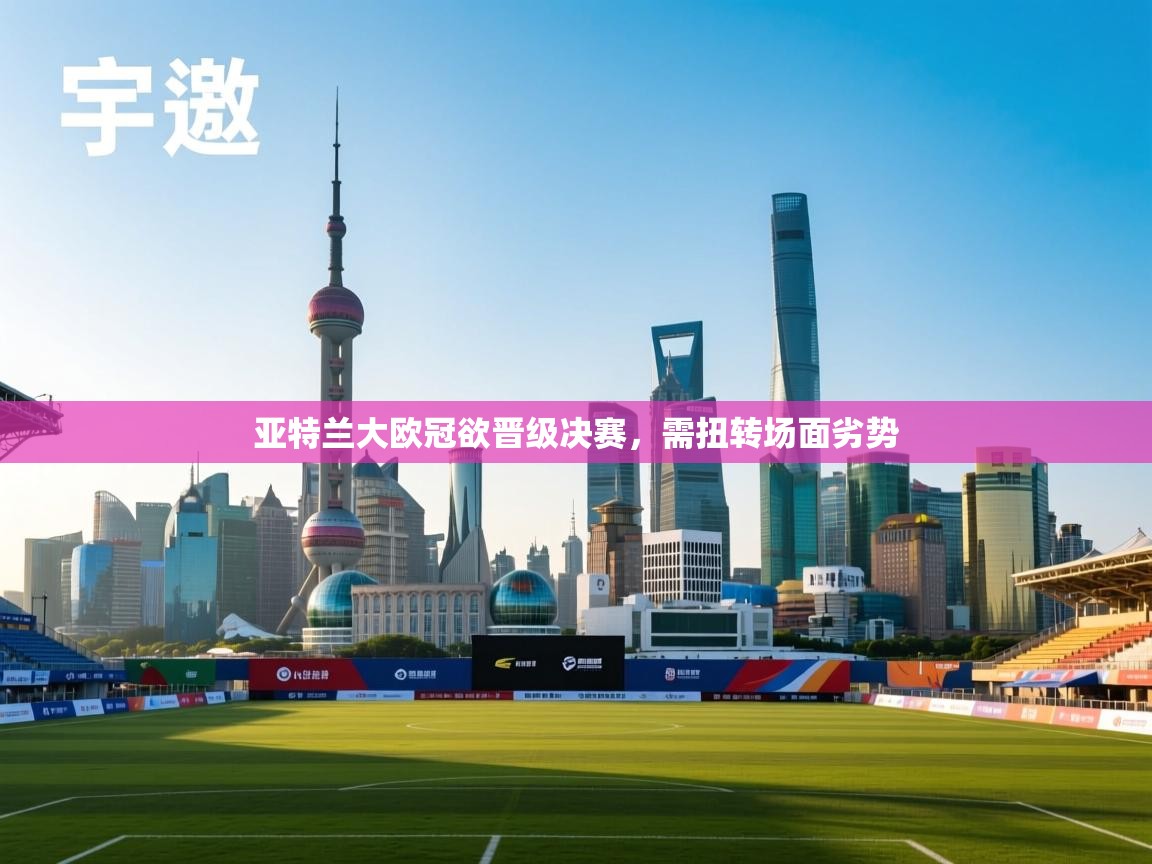 爱游戏体育app-亚特兰大欧冠欲晋级决赛,需扭转场面劣势 第2张