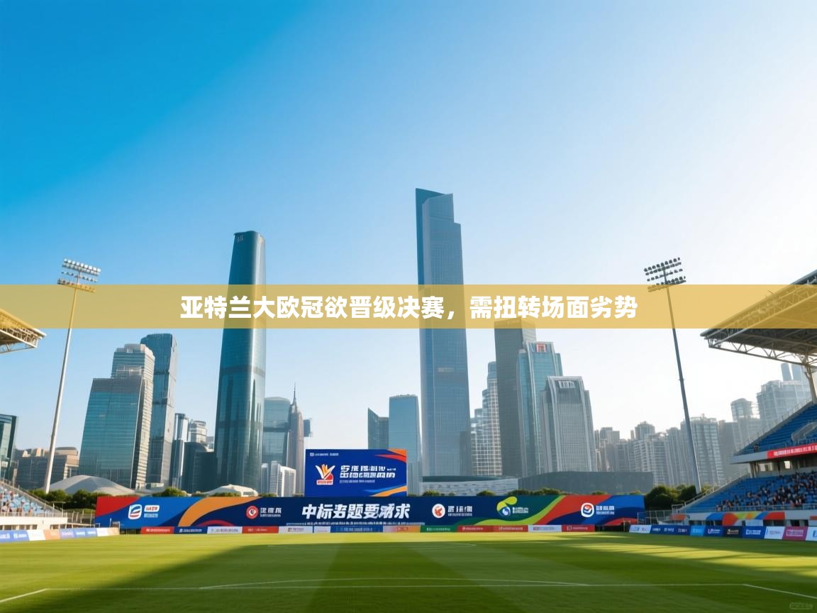 爱游戏体育app-亚特兰大欧冠欲晋级决赛,需扭转场面劣势 第3张