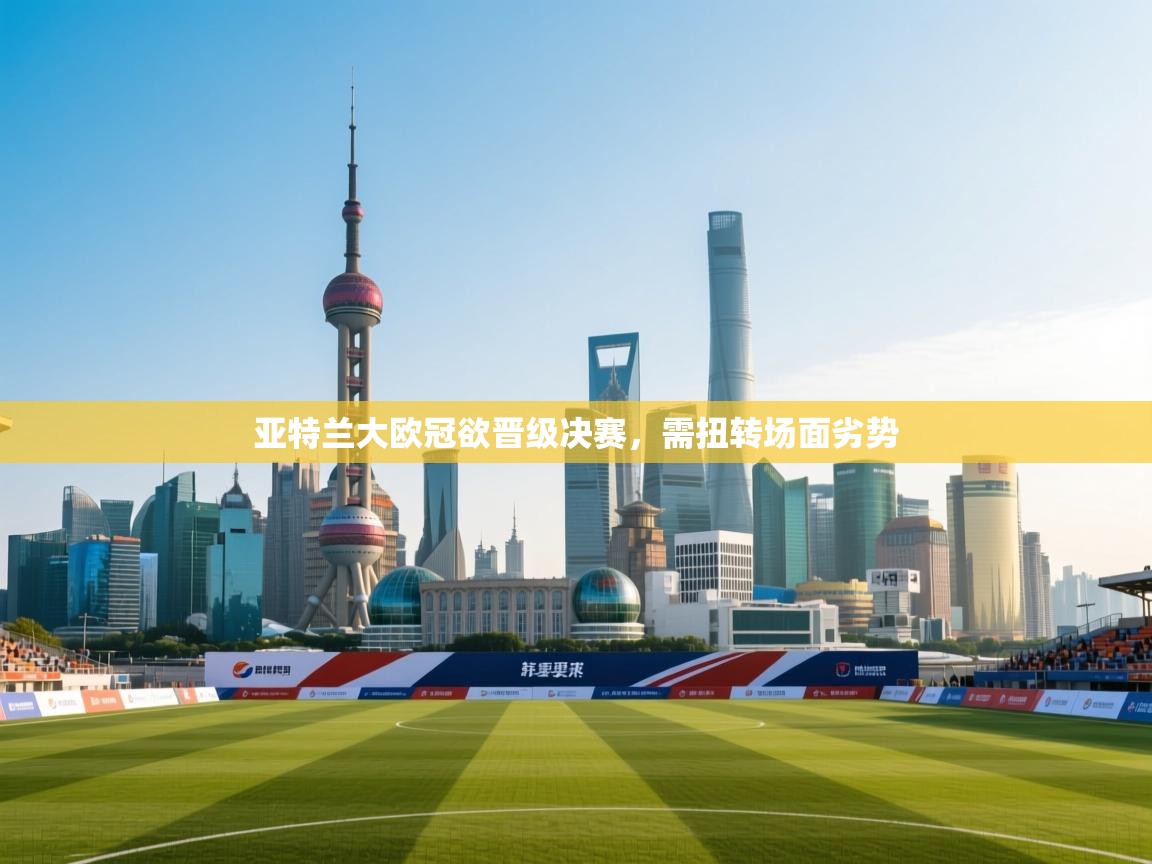 爱游戏体育app-亚特兰大欧冠欲晋级决赛,需扭转场面劣势 第4张